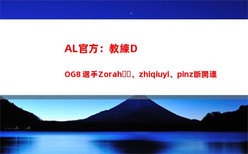AL官方：教練DOG8 選手Zorah、zhiqiuyi、pinz斷開連接 正式離隊